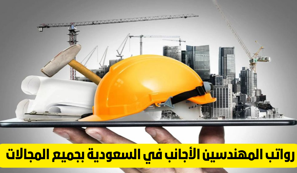 رواتب المهندسين الأجانب في السعودية بجميع المجالات  