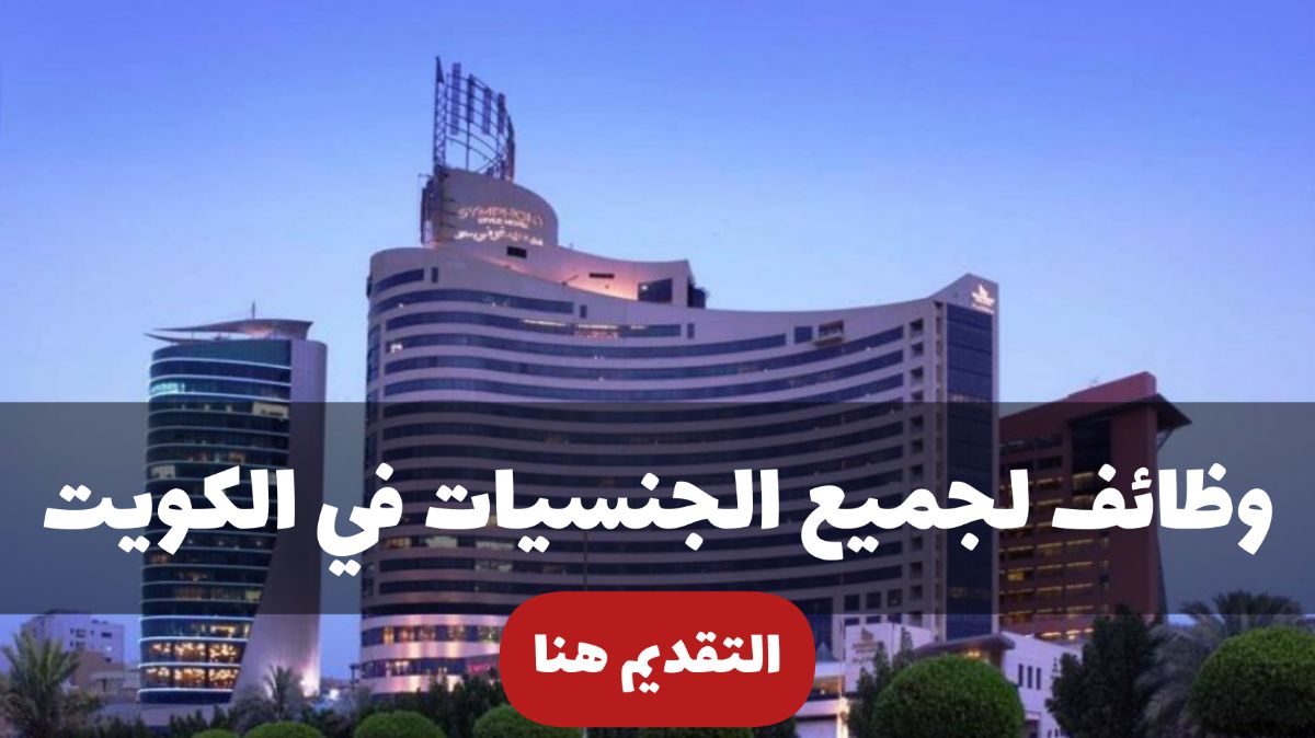 كبرى الفنادق العالمية في الكويت توفر وظائف لجميع الجنسيات برواتب تصل إلى 4000 دينار وبمختلف التخصصات